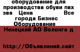 оборудование для производства обуви пвх эва › Цена ­ 5 000 000 - Все города Бизнес » Оборудование   . Ненецкий АО,Волонга д.